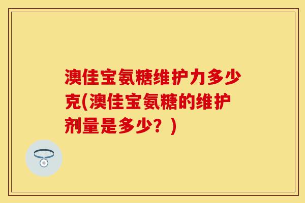 澳佳宝氨糖维护力多少克(澳佳宝氨糖的维护剂量是多少?)