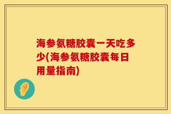 海参氨糖胶囊一天吃多少(海参氨糖胶囊每日用量指南)
