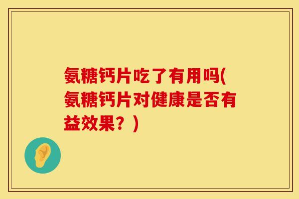 氨糖钙片吃了有用吗(氨糖钙片对健康是否有益效果？)