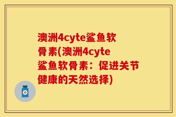 澳洲4cyte鲨鱼软骨素(澳洲4cyte鲨鱼软骨素：促进关节健康的天然选择)