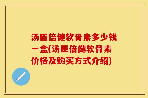 汤臣倍健软骨素多少钱一盒(汤臣倍健软骨素价格及购买方式介绍)