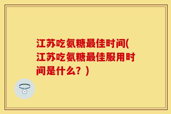 江苏吃氨糖最佳时间(江苏吃氨糖最佳服用时间是什么？)