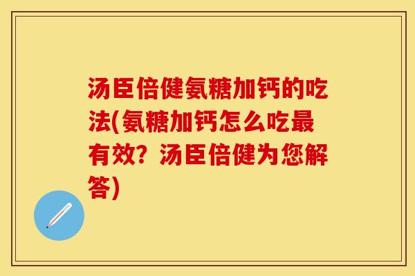 汤臣倍健氨糖加钙的吃法(氨糖加钙怎么吃最有效？汤臣倍健为您解答)