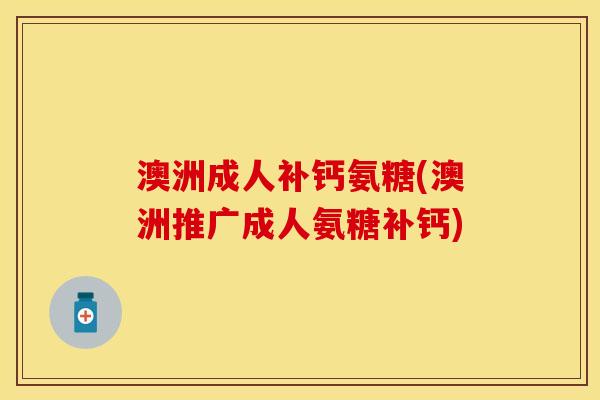 澳洲成人补钙氨糖(澳洲推广成人氨糖补钙)
