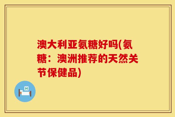 澳大利亚氨糖好吗(氨糖：澳洲推荐的天然关节保健品)