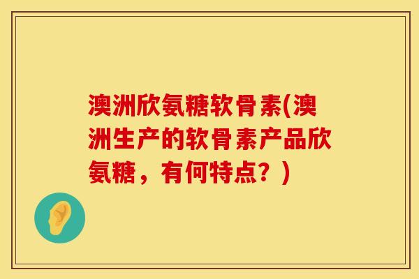 澳洲欣氨糖软骨素(澳洲生产的软骨素产品欣氨糖，有何特点？)