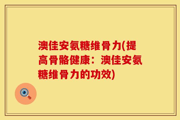 澳佳安氨糖维骨力(提高骨骼健康：澳佳安氨糖维骨力的功效)