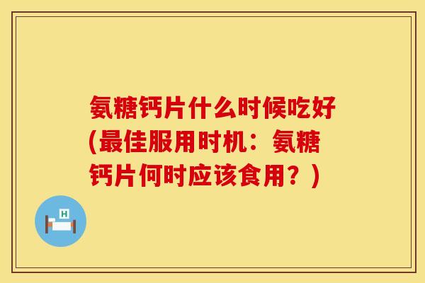 氨糖钙片什么时候吃好(最佳服用时机：氨糖钙片何时应该食用？)