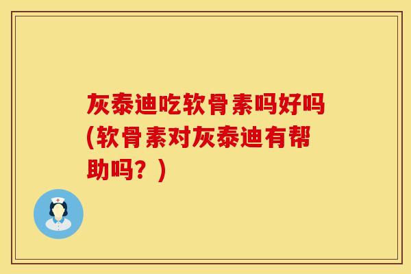 灰泰迪吃软骨素吗好吗(软骨素对灰泰迪有帮助吗？)