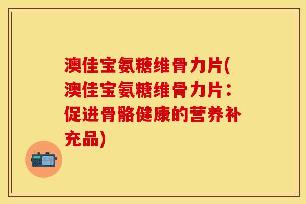 澳佳宝氨糖维骨力片(澳佳宝氨糖维骨力片：促进骨骼健康的营养补充品)