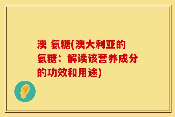 澳 氨糖(澳大利亚的氨糖：解读该营养成分的功效和用途)
