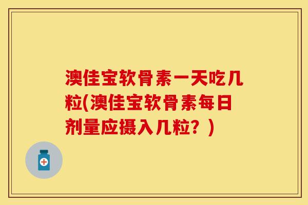 澳佳宝软骨素一天吃几粒(澳佳宝软骨素每日剂量应摄入几粒？)
