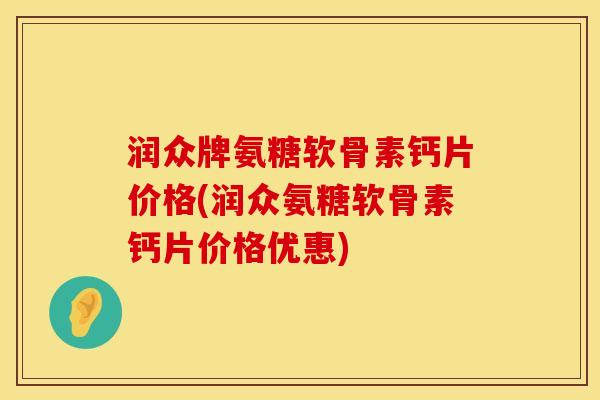 润众牌氨糖软骨素钙片价格(润众氨糖软骨素钙片价格优惠) 润众牌氨糖软骨素钙片价格(润众氨糖软骨素钙片价格优惠)