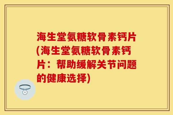 海生堂氨糖软骨素钙片(海生堂氨糖软骨素钙片：帮助缓解关节问题的健康选择)