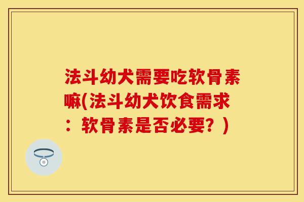 法斗幼犬需要吃软骨素嘛(法斗幼犬饮食需求：软骨素是否必要？)