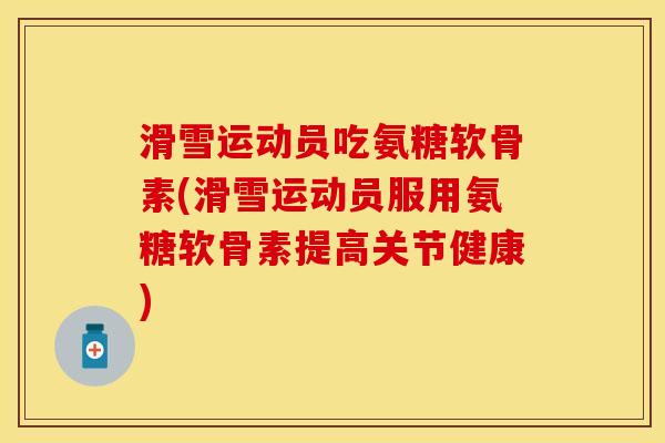 滑雪运动员吃氨糖软骨素(滑雪运动员服用氨糖软骨素提高关节健康)