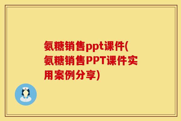 氨糖销售ppt课件(氨糖销售PPT课件实用案例分享)