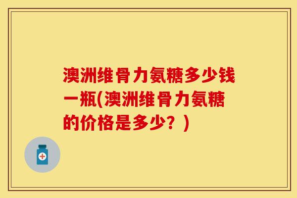 澳洲维骨力氨糖多少钱一瓶(澳洲维骨力氨糖的价格是多少?) 澳洲维骨力氨糖多少钱一瓶(澳洲维骨力氨糖的价格是多少?)