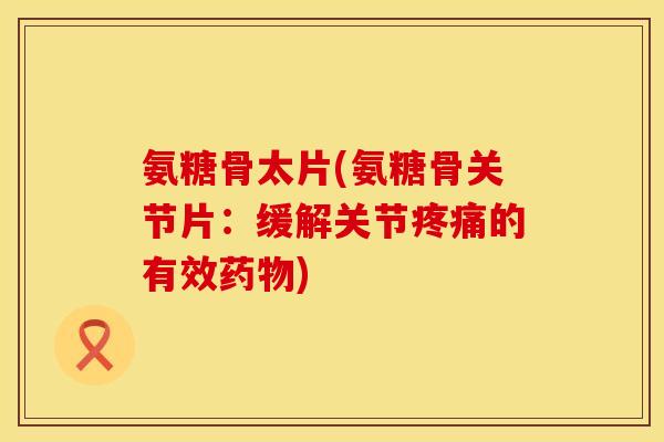 氨糖骨太片(氨糖骨关节片：缓解关节疼痛的有效药物)
