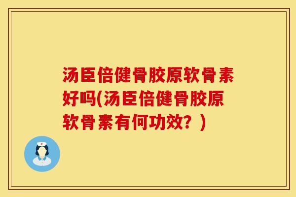 汤臣倍健骨胶原软骨素好吗(汤臣倍健骨胶原软骨素有何功效?) 汤臣倍健骨胶原软骨素好吗(汤臣倍健骨胶原软骨素有何功效?)