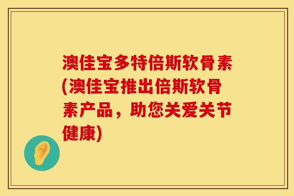 澳佳宝多特倍斯软骨素(澳佳宝推出倍斯软骨素产品，助您关爱关节健康)