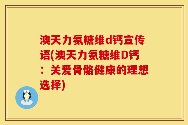 澳天力氨糖维d钙宣传语(澳天力氨糖维D钙:关爱骨骼健康的理想选择) 澳天力氨糖维d钙宣传语(澳天力氨糖维D钙:关爱骨骼健康的理想选择)