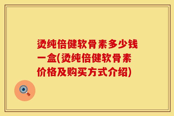 烫纯倍健软骨素多少钱一盒(烫纯倍健软骨素价格及购买方式介绍)