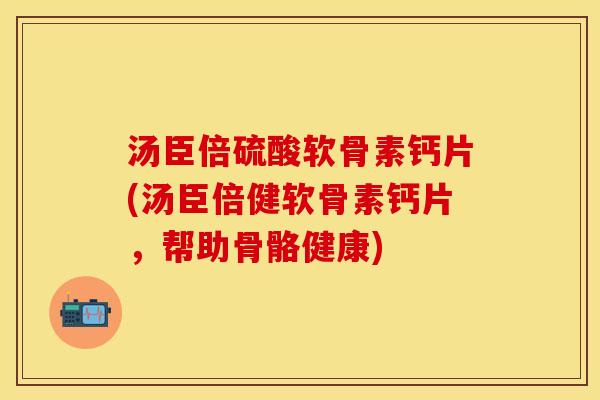 汤臣倍硫酸软骨素钙片(汤臣倍健软骨素钙片，帮助骨骼健康)