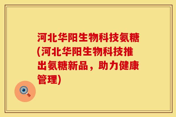河北华阳生物科技氨糖(河北华阳生物科技推出氨糖新品，助力健康管理)