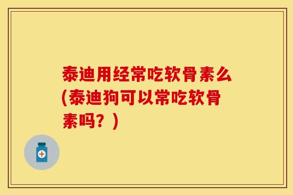 泰迪用经常吃软骨素么(泰迪狗可以常吃软骨素吗?) 泰迪用经常吃软骨素么(泰迪狗可以常吃软骨素吗?)