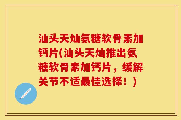 汕头天灿氨糖软骨素加钙片(汕头天灿推出氨糖软骨素加钙片,缓解关节不适最佳选择!)