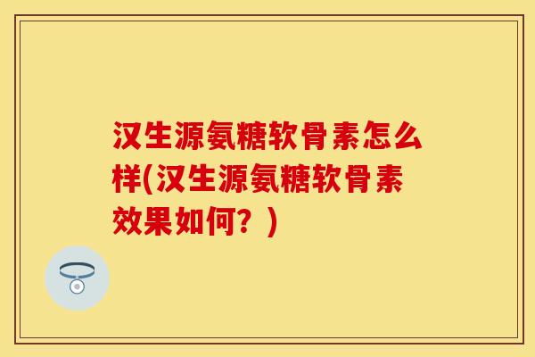 汉生源氨糖软骨素怎么样(汉生源氨糖软骨素效果如何?) 汉生源氨糖软骨素怎么样(汉生源氨糖软骨素效果如何?)