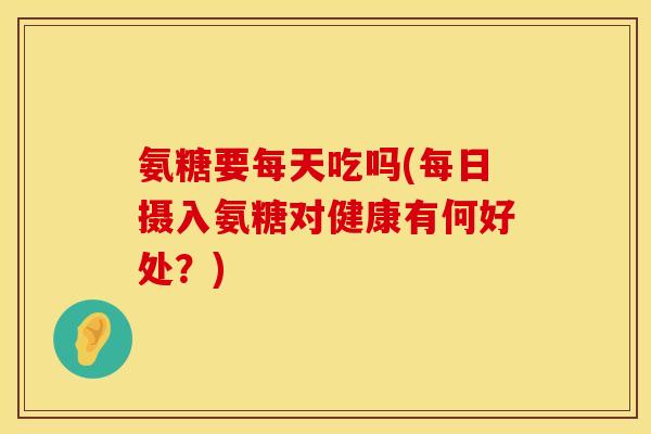 氨糖要每天吃吗(每日摄入氨糖对健康有何好处?) 氨糖要每天吃吗(每日摄入氨糖对健康有何好处?)