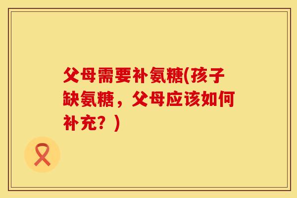 父母需要补氨糖(孩子缺氨糖，父母应该如何补充？)