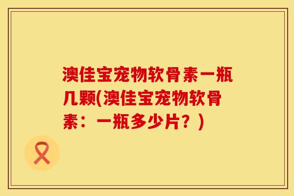 澳佳宝宠物软骨素一瓶几颗(澳佳宝宠物软骨素：一瓶多少片？)