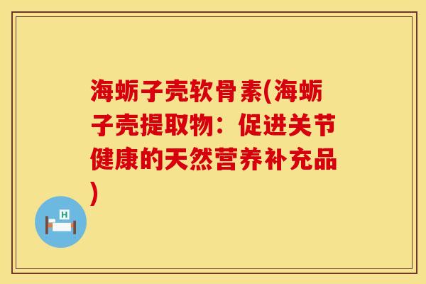 海蛎子壳软骨素(海蛎子壳提取物：促进关节健康的天然营养补充品)