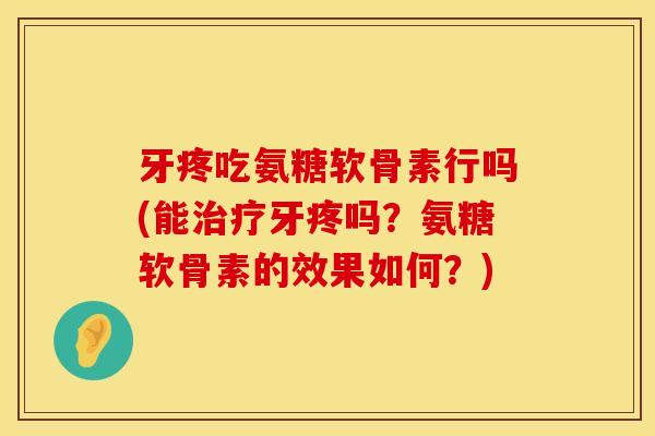 牙疼吃氨糖软骨素行吗(能治疗牙疼吗？氨糖软骨素的效果如何？)