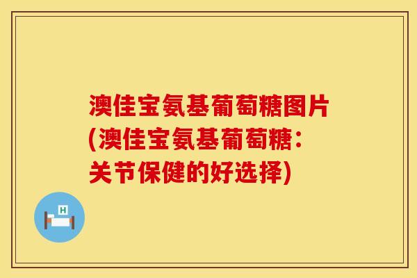 澳佳宝氨基葡萄糖图片(澳佳宝氨基葡萄糖：关节保健的好选择)