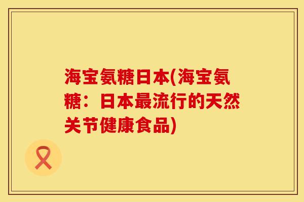 海宝氨糖日本(海宝氨糖：日本最流行的天然关节健康食品)