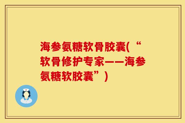 海参氨糖软骨胶囊(“软骨修护专家——海参氨糖软胶囊”)