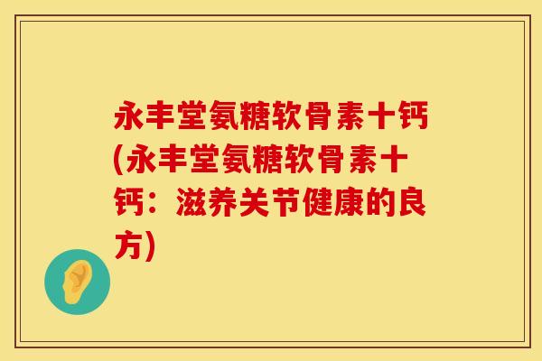 永丰堂氨糖软骨素十钙(永丰堂氨糖软骨素十钙:滋养关节健康的良方)