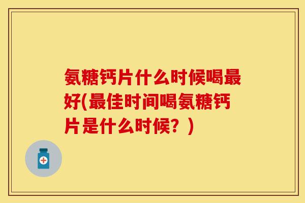 氨糖钙片什么时候喝最好(最佳时间喝氨糖钙片是什么时候？)