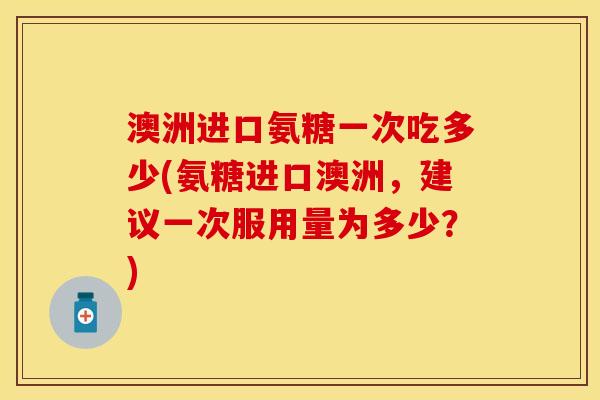 澳洲进口氨糖一次吃多少(氨糖进口澳洲,建议一次服用量为多少?) 澳洲进口氨糖一次吃多少(氨糖进口澳洲,建议一次服用量为多少?)