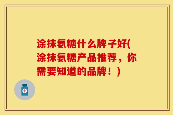 涂抹氨糖什么牌子好(涂抹氨糖产品推荐，你需要知道的品牌！)