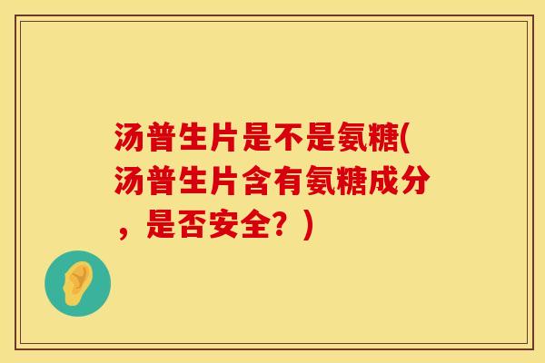 汤普生片是不是氨糖(汤普生片含有氨糖成分，是否安全？)
