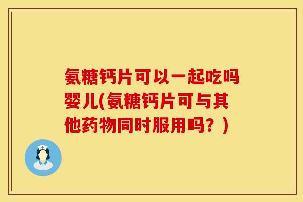 氨糖钙片可以一起吃吗婴儿(氨糖钙片可与其他药物同时服用吗？)