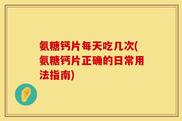 氨糖钙片每天吃几次(氨糖钙片正确的日常用法指南)