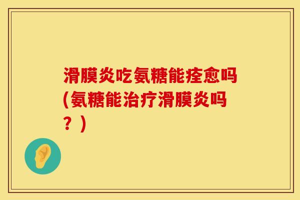 滑膜炎吃氨糖能痊愈吗(氨糖能治疗滑膜炎吗？)