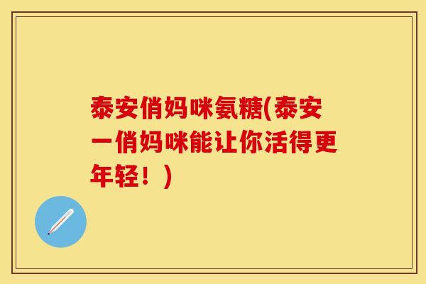 泰安俏妈咪氨糖(泰安一俏妈咪能让你活得更年轻！)