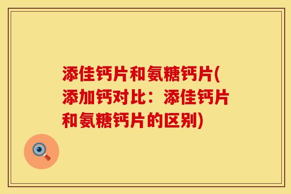 添佳钙片和氨糖钙片(添加钙对比：添佳钙片和氨糖钙片的区别)